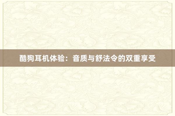 酷狗耳机体验：音质与舒法令的双重享受