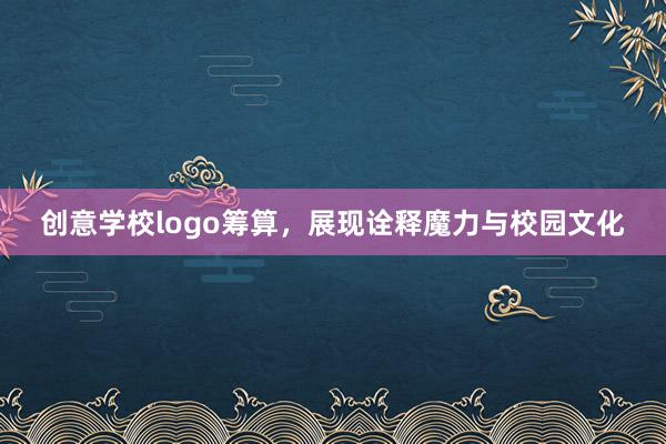 创意学校logo筹算，展现诠释魔力与校园文化