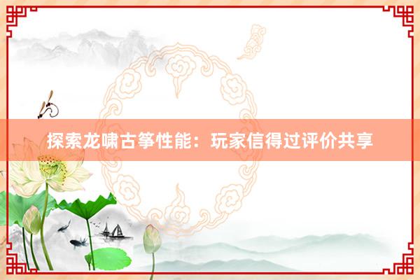 探索龙啸古筝性能：玩家信得过评价共享