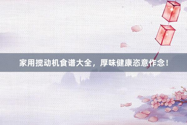 家用搅动机食谱大全，厚味健康恣意作念！