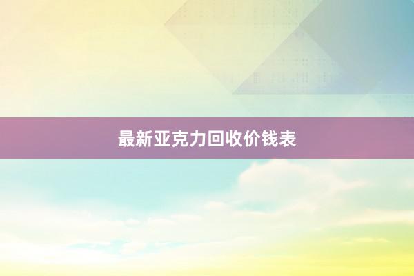 最新亚克力回收价钱表