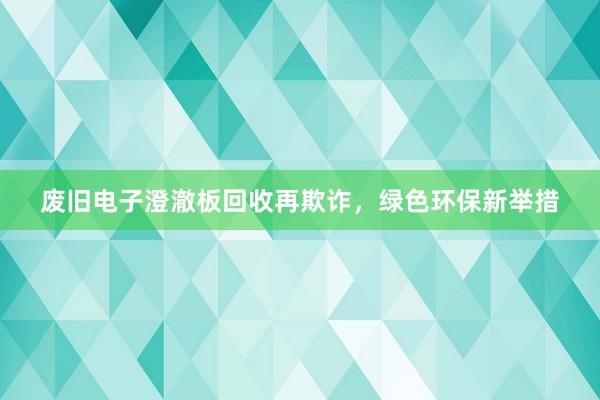 废旧电子澄澈板回收再欺诈，绿色环保新举措