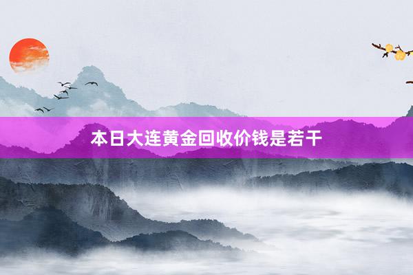 本日大连黄金回收价钱是若干